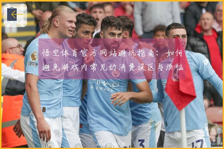 悟空体育官方网站避坑指南：如何避免游戏内常见的消费误区与烦恼