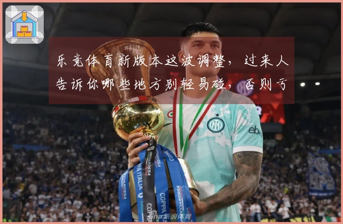 乐竞体育新版本这波调整，过来人告诉你哪些地方别轻易碰，否则亏大了