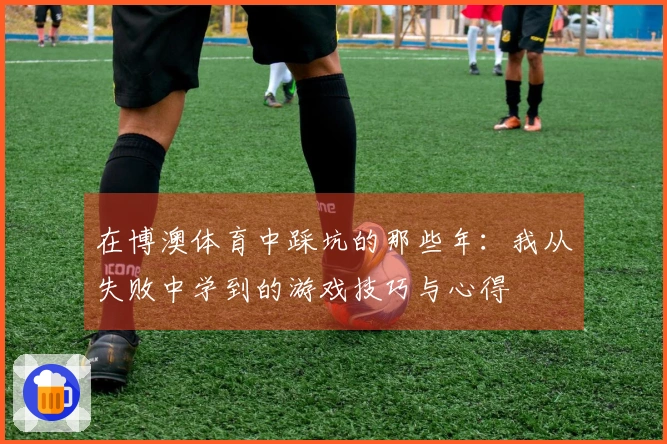 在博澳体育中踩坑的那些年：我从失败中学到的游戏技巧与心得