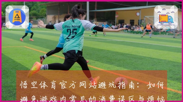 悟空体育官方网站避坑指南：如何避免游戏内常见的消费误区与烦恼