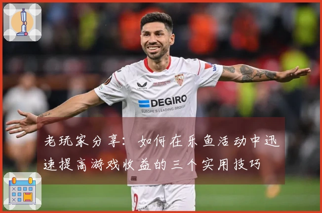 老玩家分享：如何在乐鱼活动中迅速提高游戏收益的三个实用技巧