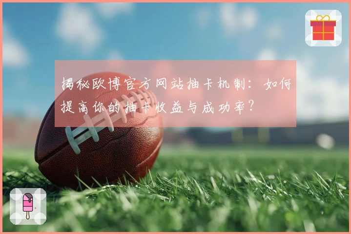 揭秘欧博官方网站抽卡机制：如何提高你的抽卡收益与成功率？