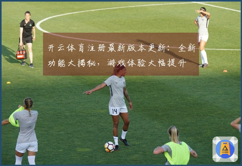 开云体育注册最新版本更新：全新功能大揭秘，游戏体验大幅提升