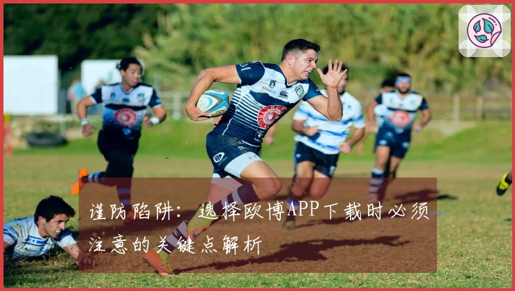 谨防陷阱：选择欧博APP下载时必须注意的关键点解析