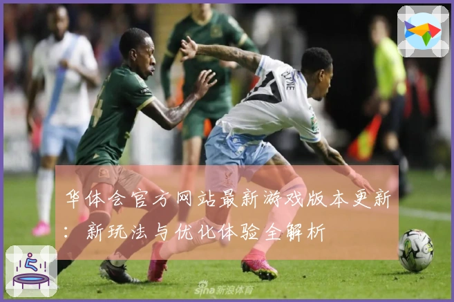 华体会官方网站最新游戏版本更新：新玩法与优化体验全解析