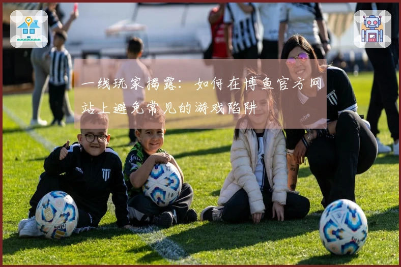 一线玩家揭露：如何在博鱼官方网站上避免常见的游戏陷阱