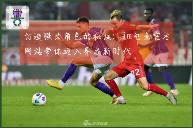 打造强力角色的秘诀：im电竞官方网站带你迈入养成新时代