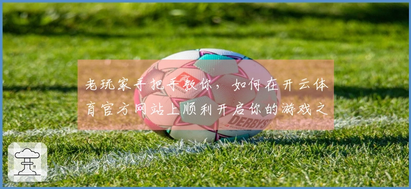 老玩家手把手教你，如何在开云体育官方网站上顺利开启你的游戏之旅