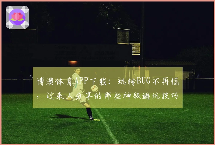 博澳体育APP下载：玩转BUG不再慌，过来人分享的那些神级避坑技巧