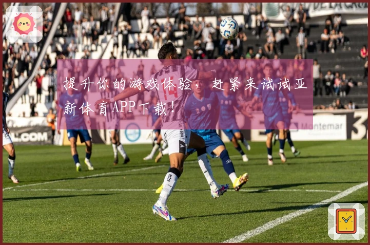提升你的游戏体验，赶紧来试试亚新体育APP下载！