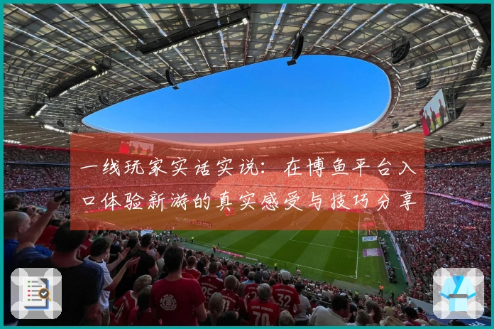 一线玩家实话实说：在博鱼平台入口体验新游的真实感受与技巧分享