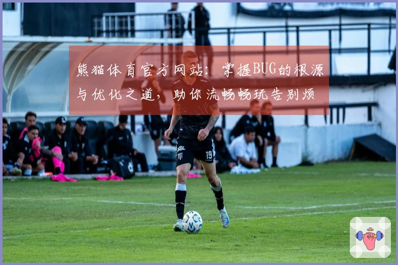 熊猫体育官方网站：掌握BUG的根源与优化之道，助你流畅畅玩告别烦恼
