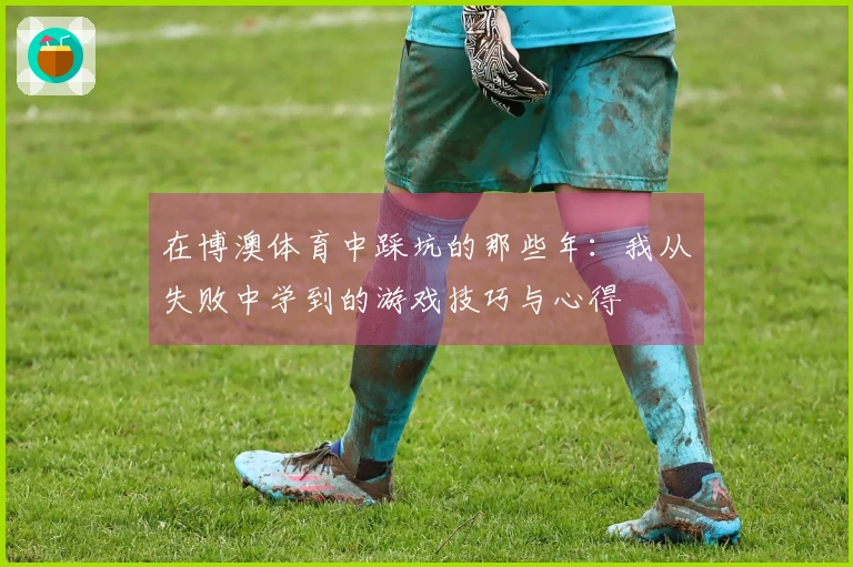 在博澳体育中踩坑的那些年：我从失败中学到的游戏技巧与心得