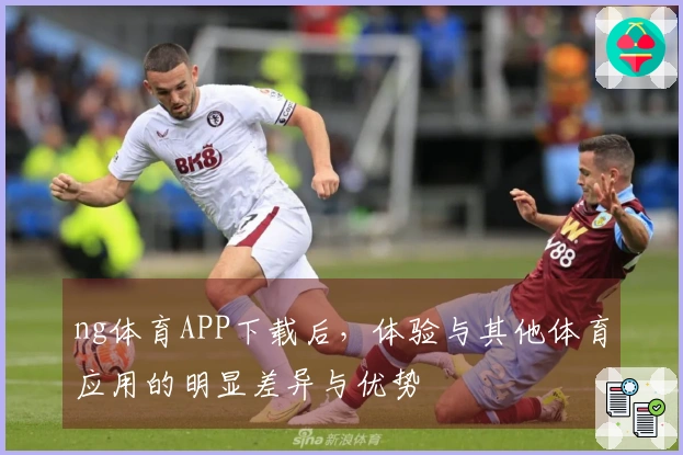 ng体育APP下载后，体验与其他体育应用的明显差异与优势