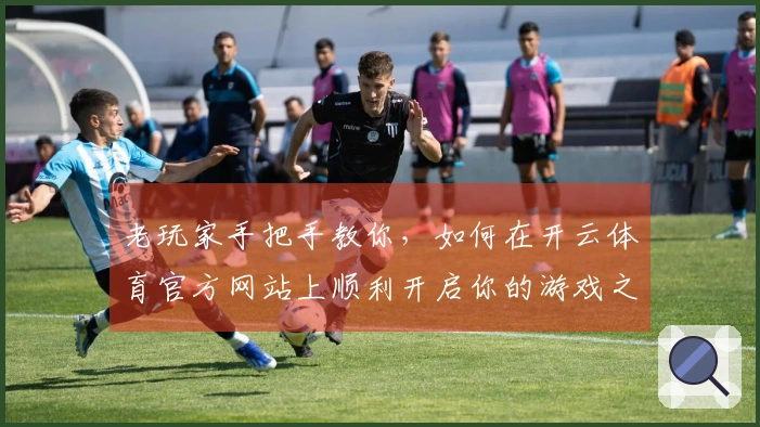 老玩家手把手教你，如何在开云体育官方网站上顺利开启你的游戏之旅
