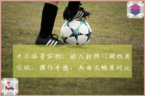 开云体育实测：这几款热门游戏用它玩，操作手感、画面流畅度对比大公开