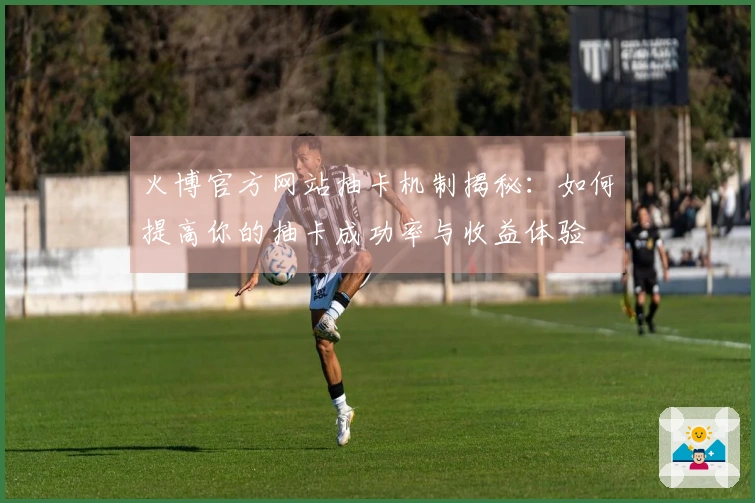 火博官方网站抽卡机制揭秘：如何提高你的抽卡成功率与收益体验