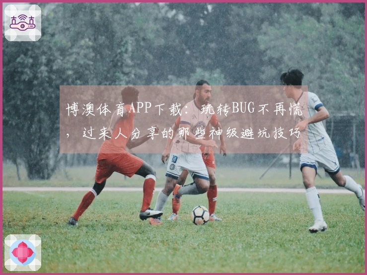 博澳体育APP下载：玩转BUG不再慌，过来人分享的那些神级避坑技巧