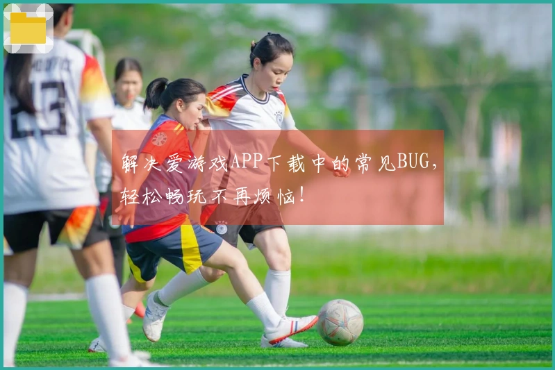 解决爱游戏APP下载中的常见BUG，轻松畅玩不再烦恼！
