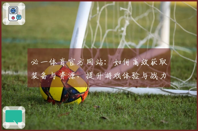必一体育官方网站：如何高效获取装备与资源，提升游戏体验与战力水平