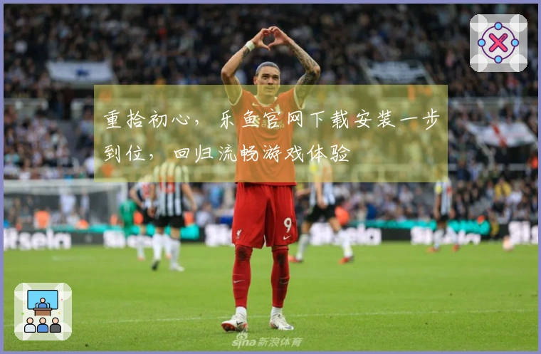 重拾初心，乐鱼官网下载安装一步到位，回归流畅游戏体验