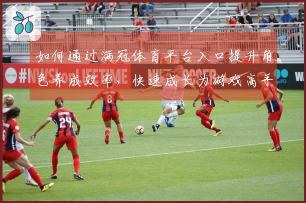 如何通过满冠体育平台入口提升角色养成效率，快速成长为游戏高手