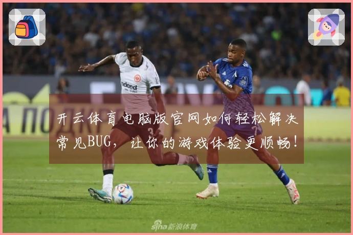 开云体育电脑版官网如何轻松解决常见BUG，让你的游戏体验更顺畅！