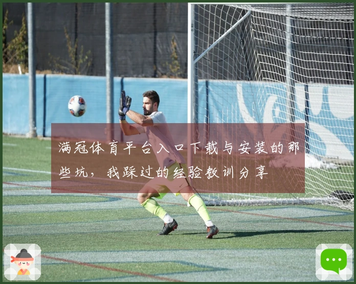 满冠体育平台入口下载与安装的那些坑，我踩过的经验教训分享