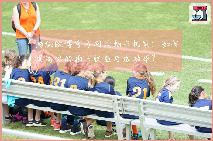 揭秘欧博官方网站抽卡机制：如何提高你的抽卡收益与成功率？
