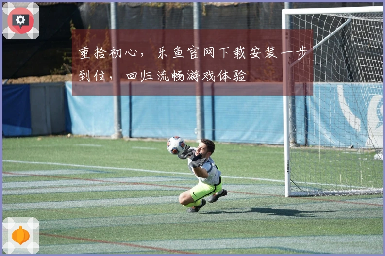 重拾初心，乐鱼官网下载安装一步到位，回归流畅游戏体验