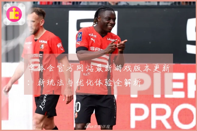 华体会官方网站最新游戏版本更新：新玩法与优化体验全解析