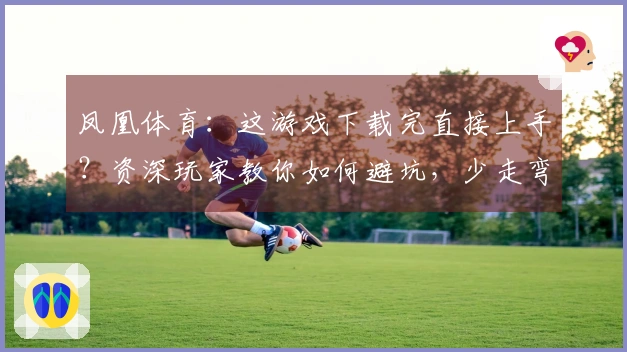 凤凰体育：这游戏下载完直接上手？资深玩家教你如何避坑，少走弯路！
